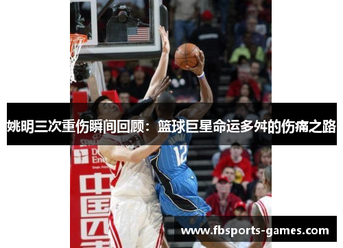 姚明三次重伤瞬间回顾：篮球巨星命运多舛的伤痛之路