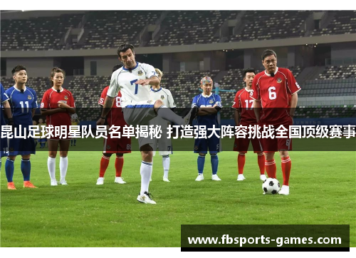 昆山足球明星队员名单揭秘 打造强大阵容挑战全国顶级赛事