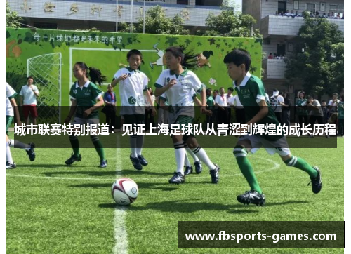 城市联赛特别报道：见证上海足球队从青涩到辉煌的成长历程