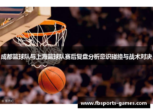 成都篮球队与上海篮球队赛后复盘分析意识碰撞与战术对决
