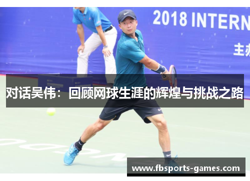 对话吴伟：回顾网球生涯的辉煌与挑战之路