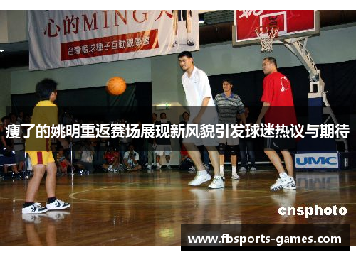瘦了的姚明重返赛场展现新风貌引发球迷热议与期待