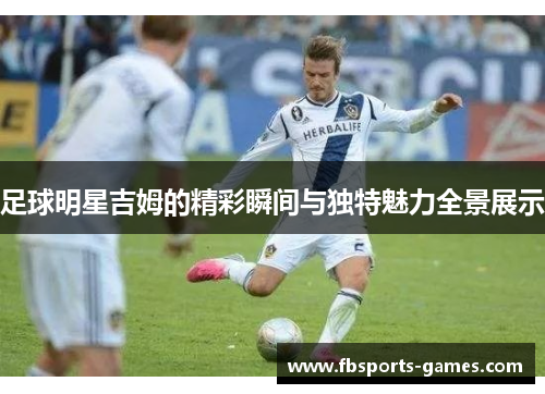 足球明星吉姆的精彩瞬间与独特魅力全景展示