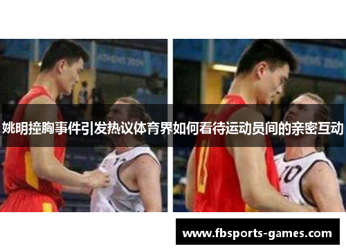 姚明撞胸事件引发热议体育界如何看待运动员间的亲密互动