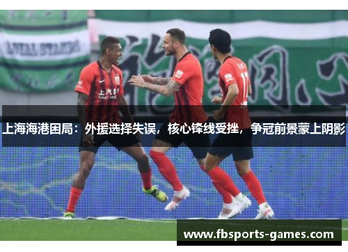 上海海港困局：外援选择失误，核心锋线受挫，争冠前景蒙上阴影