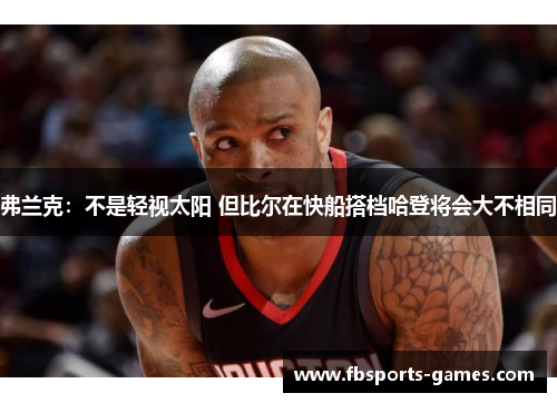 弗兰克：不是轻视太阳 但比尔在快船搭档哈登将会大不相同