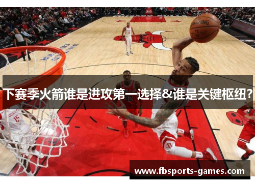 下赛季火箭谁是进攻第一选择&谁是关键枢纽？