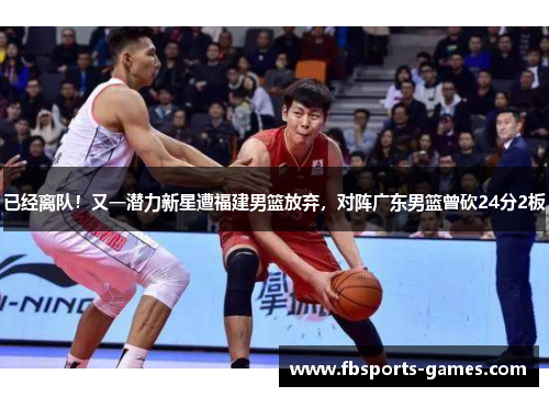 已经离队！又一潜力新星遭福建男篮放弃，对阵广东男篮曾砍24分2板