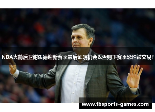 NBA火箭后卫谢泼德迎新赛季最后证明机会&否则下赛季恐怕被交易！